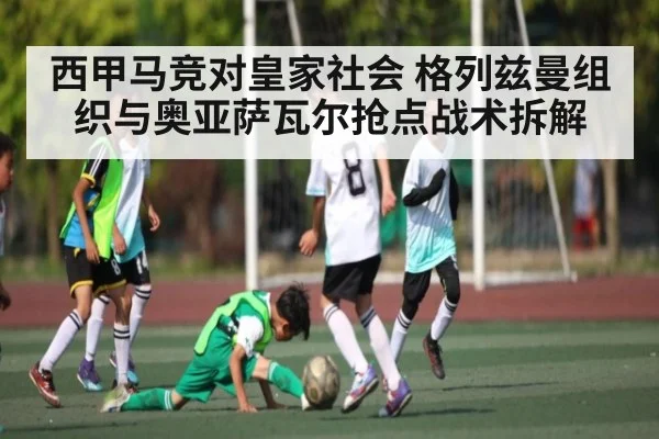 西甲马竞对皇家社会 格列兹曼组织与奥亚萨瓦尔抢点战术拆解